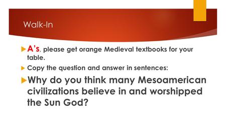 Walk-In  A’s, please get orange Medieval textbooks for your table.  Copy the question and answer in sentences:  Why do you think many Mesoamerican civilizations.