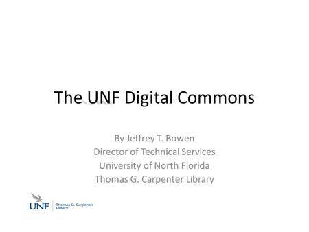 UNF The UNF Digital Commons By Jeffrey T. Bowen Director of Technical Services University of North Florida Thomas G. Carpenter Library.