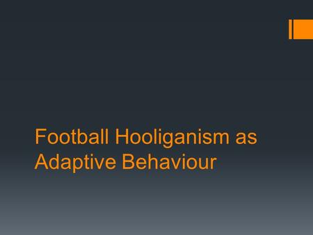 Football Hooliganism as Adaptive Behaviour. Marsh (1978)  Marsh suggested that football hooliganism is the human equivalent to ceremonial conflict that.