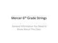 Mercer 6 th Grade Strings General Information You Need to Know About This Class.