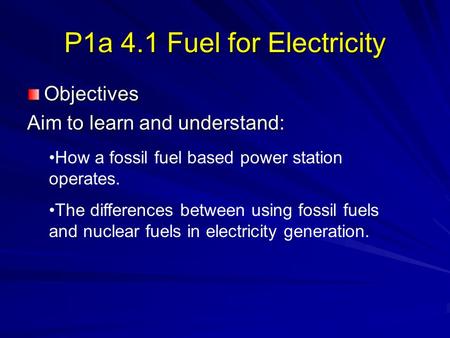 P1a 4.1 Fuel for Electricity Objectives Aim to learn and understand: How a fossil fuel based power station operates. The differences between using fossil.