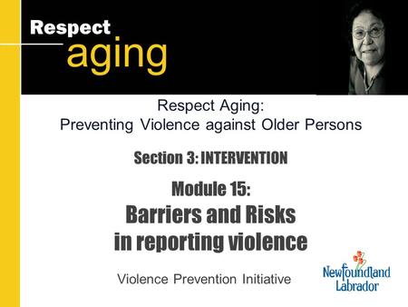 Respect aging Section 3: INTERVENTION Module 15: Barriers and Risks in reporting violence Violence Prevention Initiative Respect Aging: Preventing Violence.