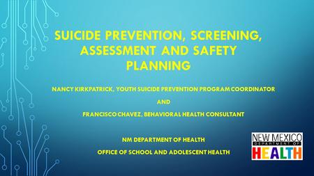 SUICIDE PREVENTION, SCREENING, ASSESSMENT AND SAFETY PLANNING NANCY KIRKPATRICK, YOUTH SUICIDE PREVENTION PROGRAM COORDINATOR AND FRANCISCO CHAVEZ, BEHAVIORAL.