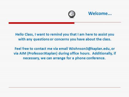 Welcome... Hello Class, I want to remind you that I am here to assist you with any questions or concerns you have about the class. Feel free to contact.