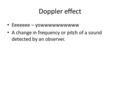 Doppler effect Eeeeeee – yowwwwwwwwww A change in frequency or pitch of a sound detected by an observer.