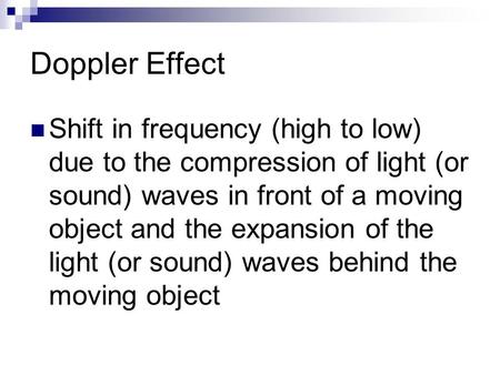 Doppler Effect Shift in frequency (high to low) due to the compression of light (or sound) waves in front of a moving object and the expansion of the light.