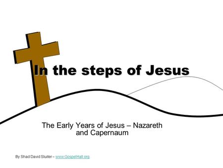 The Early Years of Jesus – Nazareth and Capernaum In the steps of Jesus By Shad David Sluiter – www.GospelHall.orgwww.GospelHall.org.