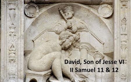 Anointed… Son of Jesse VI David, Son of Jesse VI II Samuel 11 & 12.