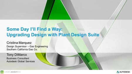 Some Day I’ll Find a Way: Upgrading Design with Plant Design Suite Cristina Marquez Design Supervisor – Gas Engineering Southern California Gas Co. Tony.