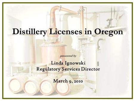 Distillery Licenses in Oregon presented by Linda Ignowski Regulatory Services Director March 9, 2010.