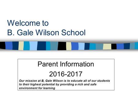 Welcome to B. Gale Wilson School Parent Information 2016-2017 Our mission at B, Gale Wilson is to educate all of our students to their highest potential.