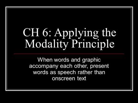 CH 6: Applying the Modality Principle When words and graphic accompany each other, present words as speech rather than onscreen text.