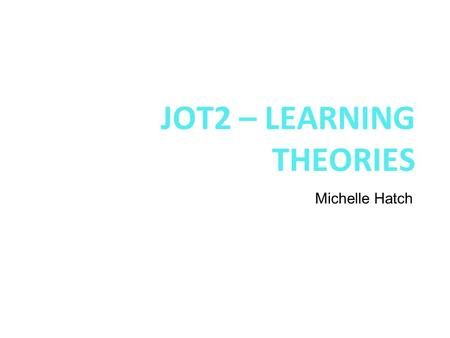 JOT2 – LEARNING THEORIES Michelle Hatch NOTE: Please be sure to download the actual assessment task and rubric from TaskStream and carefully read what.