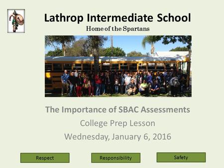 Lathrop Intermediate School Home of the Spartans The Importance of SBAC Assessments College Prep Lesson Wednesday, January 6, 2016 Respect Safety Responsibility.