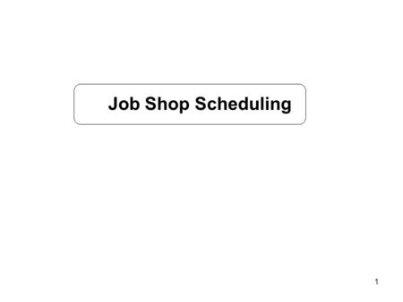 1 Job Shop Scheduling. 2 Job shop environment: m machines, n jobs objective function Each job follows a predetermined route Routes are not necessarily.