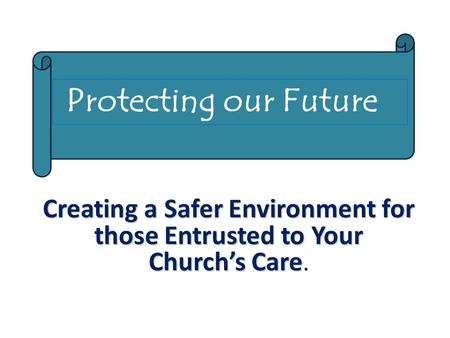 Creating a Safer Environment for those Entrusted to Your Church’s Care. Protecting our Future.