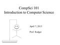 CompSci 101 Introduction to Computer Science April 7, 2015 Prof. Rodger.