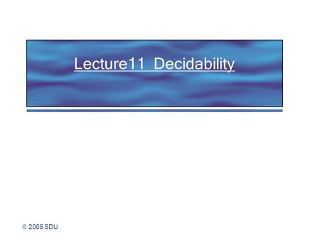  2005 SDU Lecture11 Decidability.  2005 SDU 2 Topics Discuss the power of algorithms to solve problems. Demonstrate that some problems can be solved.