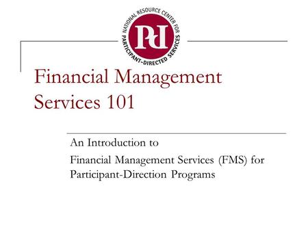 Financial Management Services 101 An Introduction to Financial Management Services (FMS) for Participant-Direction Programs.