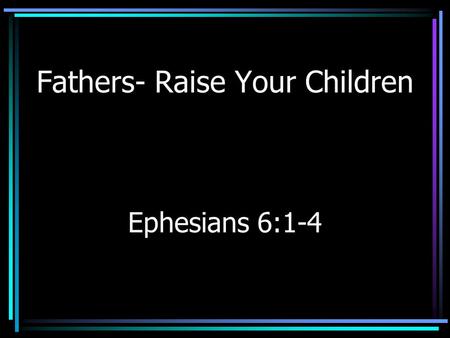 Fathers- Raise Your Children Ephesians 6:1-4. Where Are The Fathers? If… where are the fathers? –50% of young people have been involved in binge drinking.