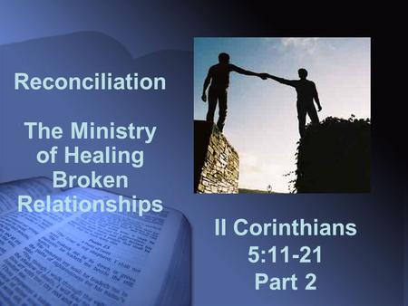 II Corinthians 5:11-21 Part 2 Reconciliation The Ministry of Healing Broken Relationships.