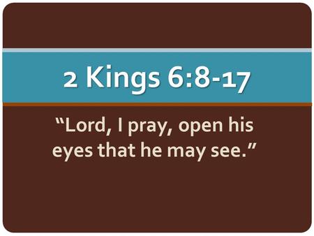 2 Kings 6:8-17 “Lord, I pray, open his eyes that he may see.”