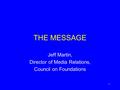 1 THE MESSAGE Jeff Martin, Director of Media Relations, Council on Foundations.