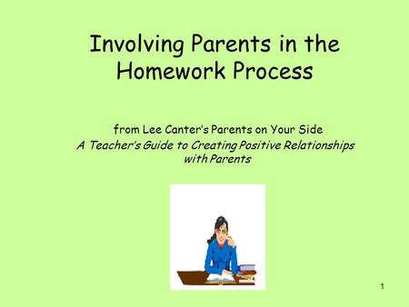 1 Involving Parents in the Homework Process from Lee Canter’s Parents on Your Side A Teacher’s Guide to Creating Positive Relationships with Parents.