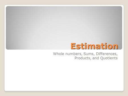 Estimation Whole numbers, Sums, Differences, Products, and Quotients.