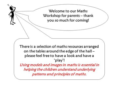 Welcome to our Maths Workshop for parents – thank you so much for coming! There is a selection of maths resources arranged on the tables around the edge.