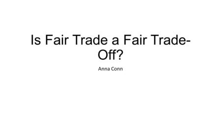 Is Fair Trade a Fair Trade- Off? Anna Conn. Summary 40% of the worlds cacao-bean supply comes from farms in west Africa 47,000 tons are shipped to the.