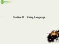 Section Ⅲ Using Language. 课时解读 —— 课标考纲解读 —— 1 ． “ 语言运用 ” (Using Language) 部分主要是让学生运用本课所学的语言 知识与课文内容进行听、说、读、写的综合训练。 (1) “ 听力 ” (Listening) 部分是关于伊莱亚斯为什么要加入非洲国民大会青.