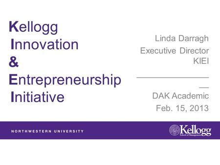 Kellogg Innovation & Entrepreneurship Initiative Linda Darragh Executive Director KIEI _______________ __ DAK Academic Feb. 15, 2013.