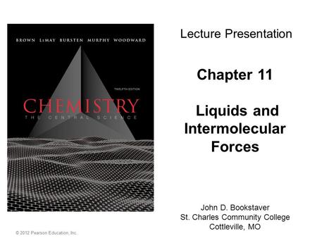 © 2012 Pearson Education, Inc. Chapter 11 Liquids and Intermolecular Forces John D. Bookstaver St. Charles Community College Cottleville, MO Lecture Presentation.