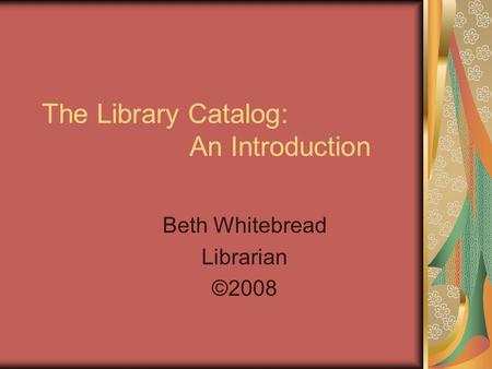 The Library Catalog: An Introduction Beth Whitebread Librarian ©2008.