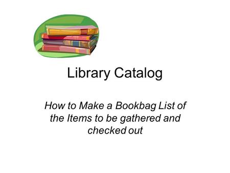 Library Catalog How to Make a Bookbag List of the Items to be gathered and checked out.