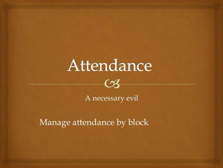 A necessary evil Manage attendance by block.   School Policy  Attendance is at least 80%  Checked at the block  Points may be reduced from Exam 