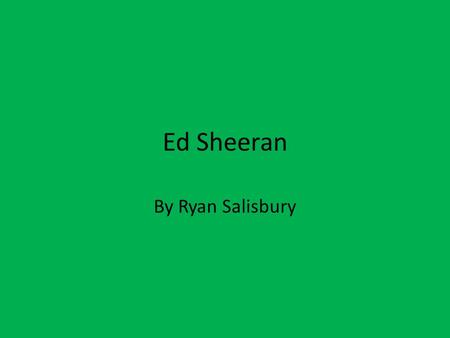 Ed Sheeran By Ryan Salisbury. About Ed Sheeran He was born on the 17 th February, 1991. He is currently 24 years of age. He was born at Hebden Bridge.