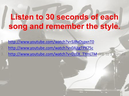 Listen to 30 seconds of each song and remember the style. 1.http://www.youtube.com/watch?v=SJ8vOspxnT0http://www.youtube.com/watch?v=SJ8vOspxnT0 2.http://www.youtube.com/watch?v=0AJjgTPX75chttp://www.youtube.com/watch?v=0AJjgTPX75c.