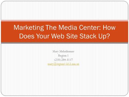 Mary Mehsikomer Region 1 (218) 284-3117 Marketing The Media Center: How Does Your Web Site Stack Up?