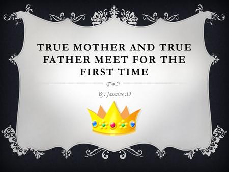 TRUE MOTHER AND TRUE FATHER MEET FOR THE FIRST TIME By: Jasmine :D.