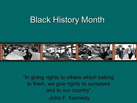 Black History Month “In giving rights to others which belong to them, we give rights to ourselves and to our country” -John F. Kennedy.