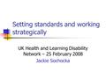 Setting standards and working strategically UK Health and Learning Disability Network – 25 February 2008 Jackie Sochocka.