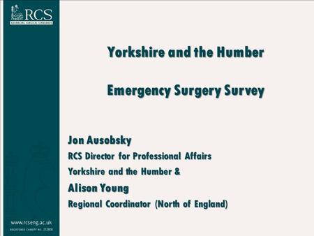 Yorkshire and the Humber Emergency Surgery Survey Jon Ausobsky RCS Director for Professional Affairs Yorkshire and the Humber & Alison Young Regional Coordinator.