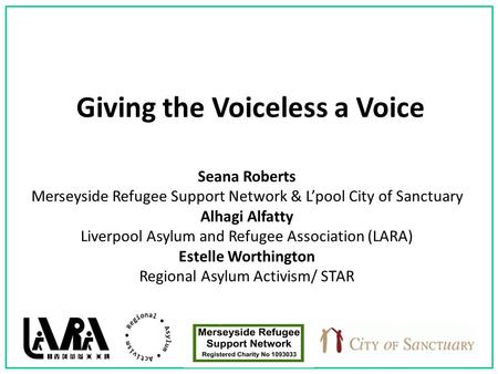 Giving the Voiceless a Voice Seana Roberts Merseyside Refugee Support Network & L’pool City of Sanctuary Alhagi Alfatty Liverpool Asylum and Refugee Association.