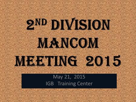 2 nd Division ManCOM MEETING 2015 May 21, 2015 IGB Training Center.