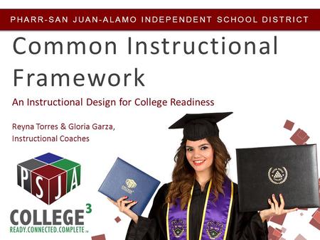 PHARR-SAN JUAN-ALAMO INDEPENDENT SCHOOL DISTRICT Common Instructional Framework An Instructional Design for College Readiness Reyna Torres & Gloria Garza,