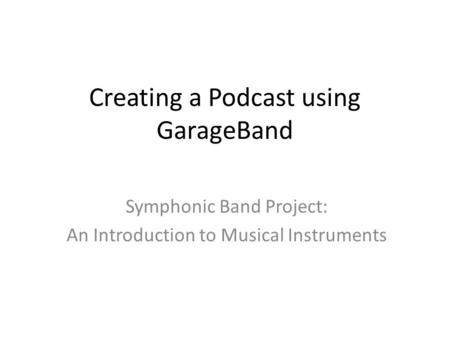 Creating a Podcast using GarageBand Symphonic Band Project: An Introduction to Musical Instruments.