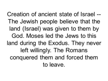 Creation of ancient state of Israel -- The Jewish people believe that the land (Israel) was given to them by God. Moses led the Jews to this land during.