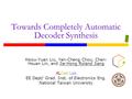 Towards Completely Automatic Decoder Synthesis Hsiou-Yuan Liu, Yen-Cheng Chou, Chen- Hsuan Lin, and Jie-Hong Roland Jiang ALCom Lab EE Dept/ Grad. Inst.